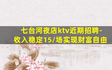 七台河夜店ktv近期招聘-收入稳定15/场实现财富自由