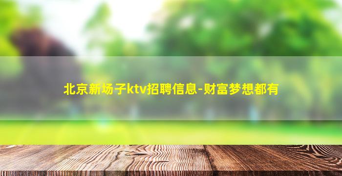 北京新场子ktv招聘信息-财富梦想都有