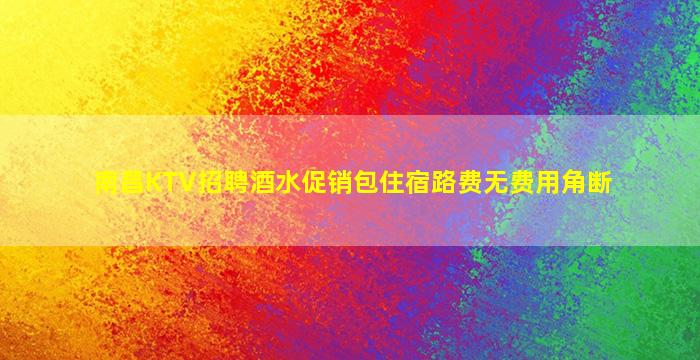 南昌KTV招聘酒水促销包住宿路费无费用角断